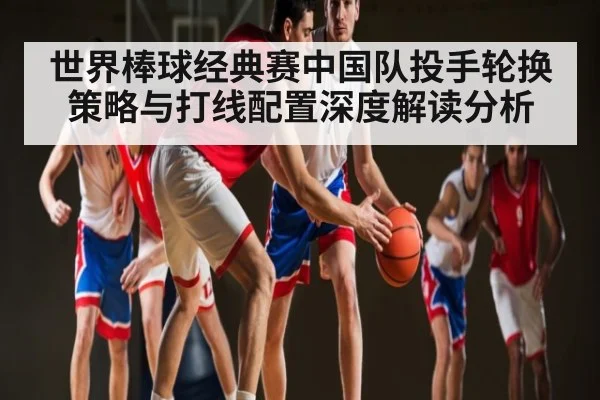 世界棒球经典赛中国队投手轮换策略与打线配置深度解读分析