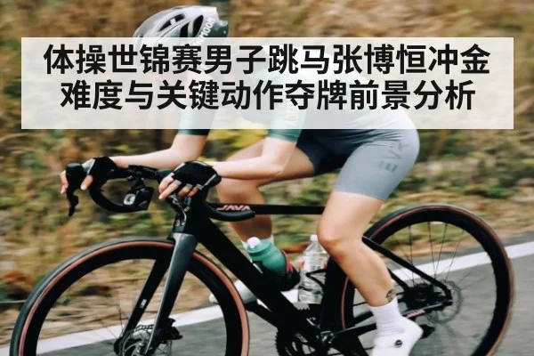 体操世锦赛男子跳马张博恒冲金难度与关键动作夺牌前景分析