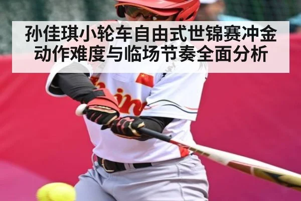 孙佳琪小轮车自由式世锦赛冲金动作难度与临场节奏全面分析