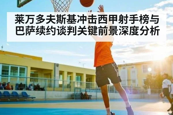 莱万多夫斯基冲击西甲射手榜与巴萨续约谈判关键前景深度分析