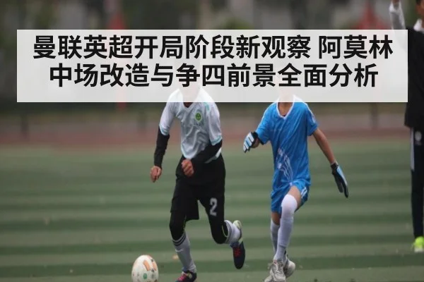 曼联英超开局阶段新观察 阿莫林中场改造与争四前景全面分析